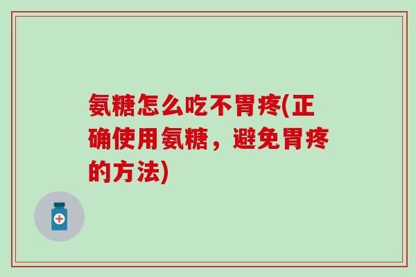 氨糖怎么吃不胃疼(正确使用氨糖，避免胃疼的方法)