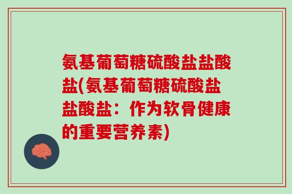 氨基葡萄糖硫酸盐盐酸盐(氨基葡萄糖硫酸盐盐酸盐：作为软骨健康的重要营养素)