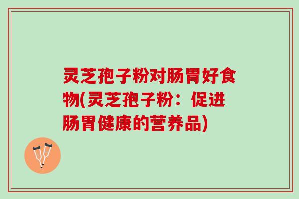 灵芝孢子粉对肠胃好食物(灵芝孢子粉：促进肠胃健康的营养品)