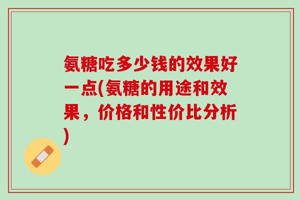 氨糖吃多少钱的效果好一点(氨糖的用途和效果，价格和性价比分析)