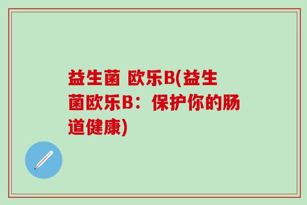 益生菌 欧乐B(益生菌欧乐B：保护你的肠道健康)