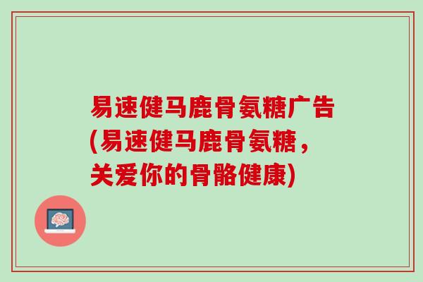 易速健马鹿骨氨糖广告(易速健马鹿骨氨糖，关爱你的骨骼健康)