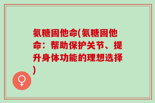 氨糖固他命(氨糖固他命：帮助保护关节、提升身体功能的理想选择)