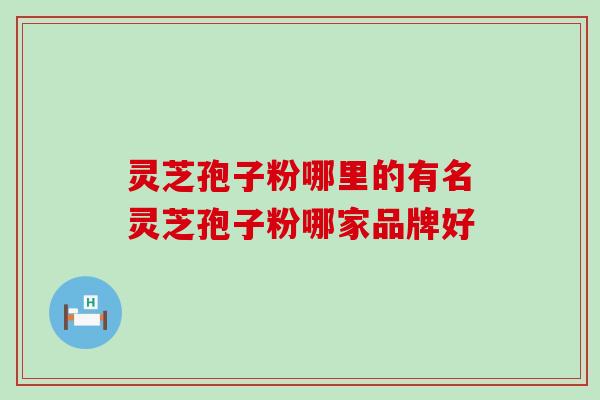 灵芝孢子粉哪里的有名灵芝孢子粉哪家品牌好