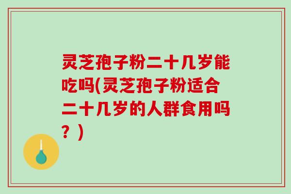 灵芝孢子粉二十几岁能吃吗(灵芝孢子粉适合二十几岁的人群食用吗？)