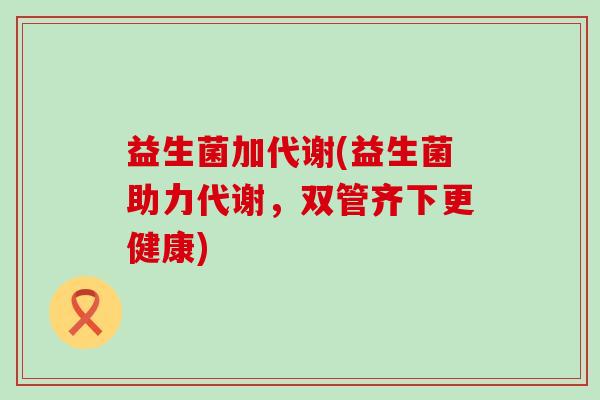 益生菌加代谢(益生菌助力代谢，双管齐下更健康)