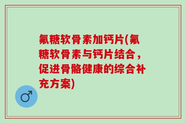 氟糖软骨素加钙片(氟糖软骨素与钙片结合，促进骨骼健康的综合补充方案)