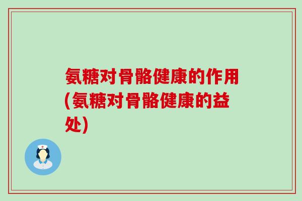 氨糖对骨骼健康的作用(氨糖对骨骼健康的益处)