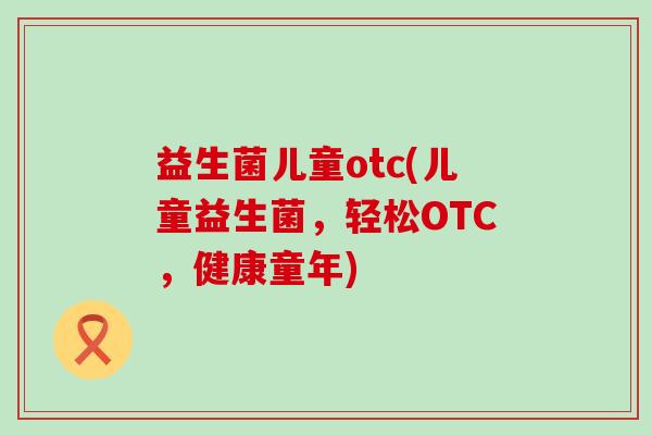 益生菌儿童otc(儿童益生菌，轻松OTC，健康童年)