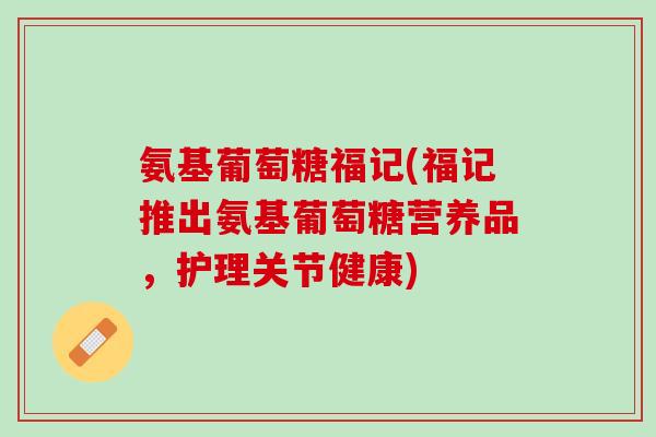 氨基葡萄糖福记(福记推出氨基葡萄糖营养品，护理关节健康)