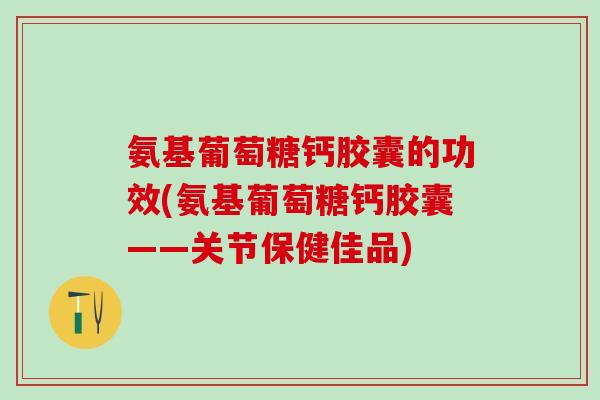 氨基葡萄糖钙胶囊的功效(氨基葡萄糖钙胶囊——关节保健佳品)