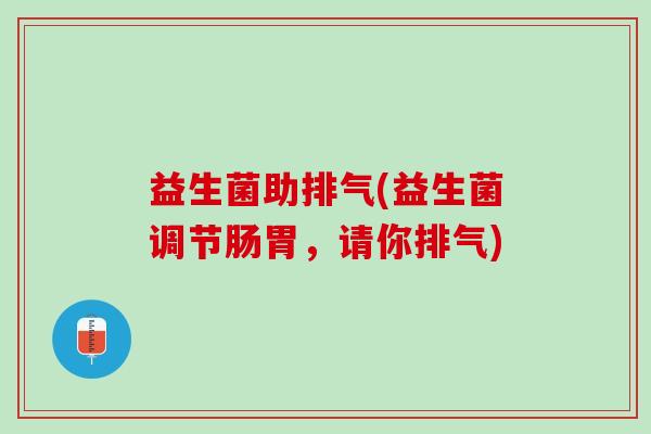 益生菌助排气(益生菌调节肠胃,请你排气) 益生菌助排气(益生菌调节肠胃,请你排气)