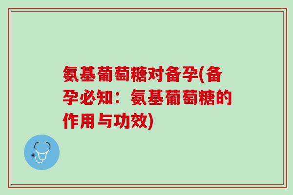 氨基葡萄糖对备孕(备孕必知：氨基葡萄糖的作用与功效)
