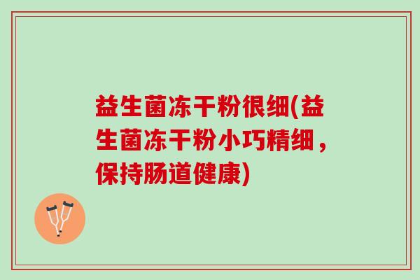 益生菌冻干粉很细(益生菌冻干粉小巧精细,保持肠道健康) 益生菌冻干粉很细(益生菌冻干粉小巧精细,保持肠道健康)