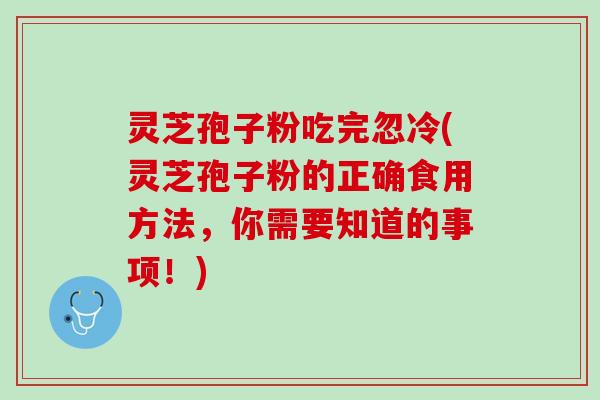 灵芝孢子粉吃完忽冷(灵芝孢子粉的正确食用方法，你需要知道的事项！)