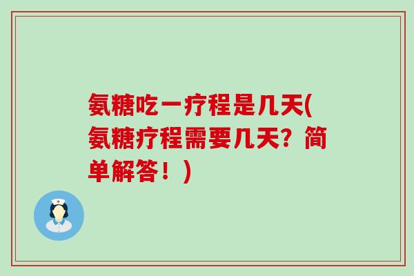 氨糖吃一疗程是几天(氨糖疗程需要几天？简单解答！)