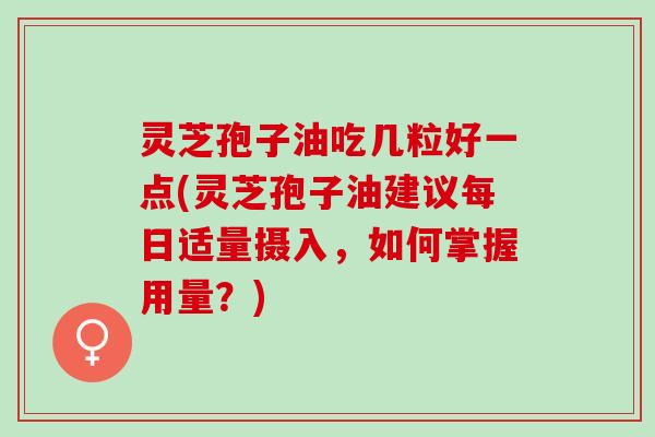 灵芝孢子油吃几粒好一点(灵芝孢子油建议每日适量摄入，如何掌握用量？)