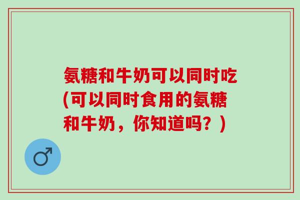 氨糖和牛奶可以同时吃(可以同时食用的氨糖和牛奶，你知道吗？)