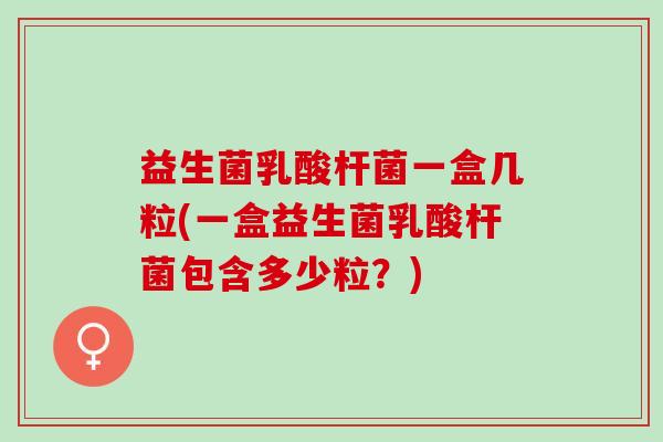 益生菌乳酸杆菌一盒几粒(一盒益生菌乳酸杆菌包含多少粒?) 益生菌乳酸杆菌一盒几粒(一盒益生菌乳酸杆菌包含多少粒?)