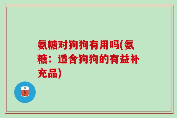 氨糖对狗狗有用吗(氨糖：适合狗狗的有益补充品)