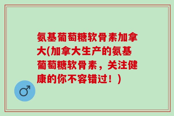 氨基葡萄糖软骨素加拿大(加拿大生产的氨基葡萄糖软骨素,关注健康的你不容错过!) 氨基葡萄糖软骨素加拿大(加拿大生产的氨基葡萄糖软骨素,关注健康的你不容错过!)