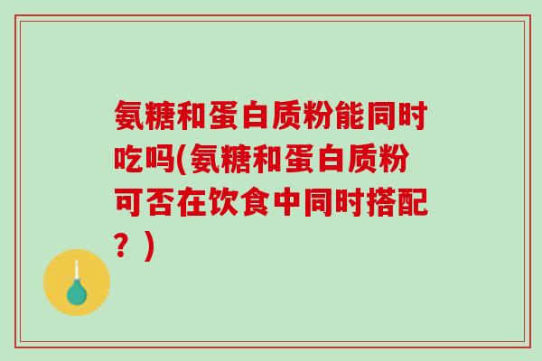 氨糖和蛋白质粉能同时吃吗(氨糖和蛋白质粉可否在饮食中同时搭配？)