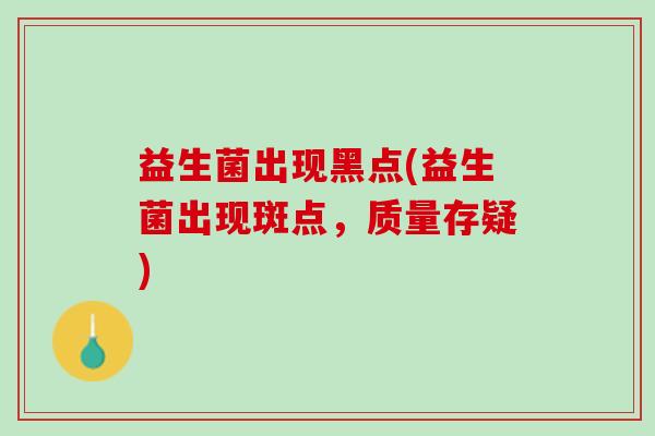 益生菌出现黑点(益生菌出现斑点，质量存疑)