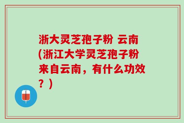 浙大灵芝孢子粉 云南(浙江大学灵芝孢子粉来自云南，有什么功效？)