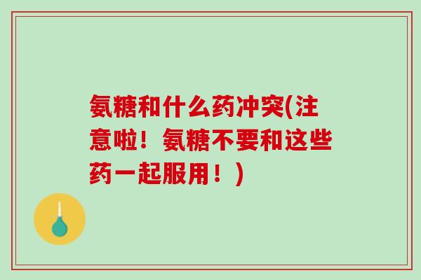 氨糖和什么药冲突(注意啦！氨糖不要和这些药一起服用！)