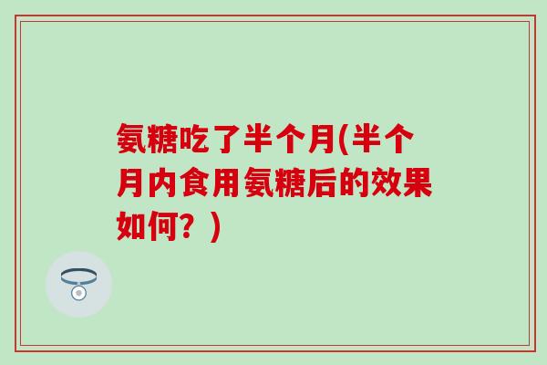 氨糖吃了半个月(半个月内食用氨糖后的效果如何？)