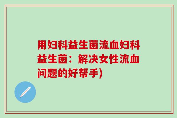 用妇科益生菌流血妇科益生菌：解决女性流血问题的好帮手)