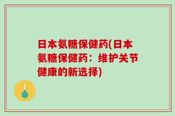 日本氨糖保健药(日本氨糖保健药：维护关节健康的新选择)