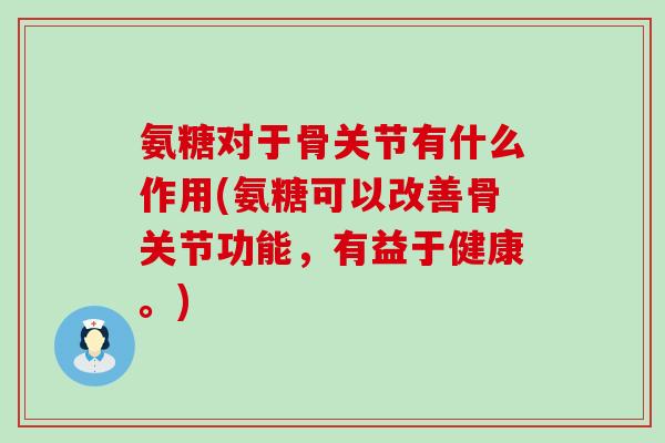 氨糖对于骨关节有什么作用(氨糖可以改善骨关节功能,有益于健康。) 氨糖对于骨关节有什么作用(氨糖可以改善骨关节功能,有益于健康。)