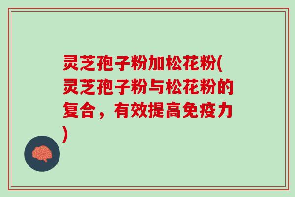 灵芝孢子粉加松花粉(灵芝孢子粉与松花粉的复合，有效提高免疫力)
