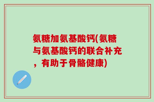 氨糖加氨基酸钙(氨糖与氨基酸钙的联合补充，有助于骨骼健康)