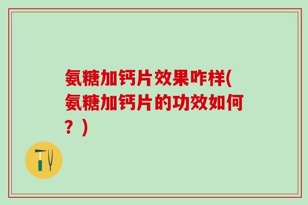氨糖加钙片效果咋样(氨糖加钙片的功效如何？)