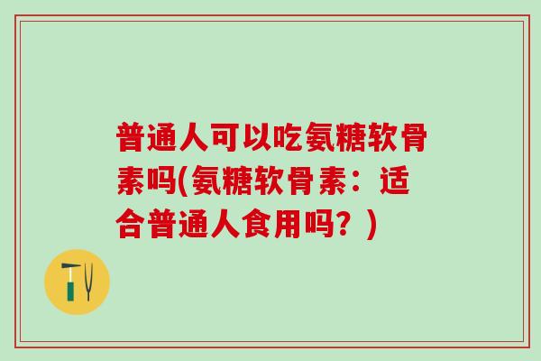 普通人可以吃氨糖软骨素吗(氨糖软骨素：适合普通人食用吗？)