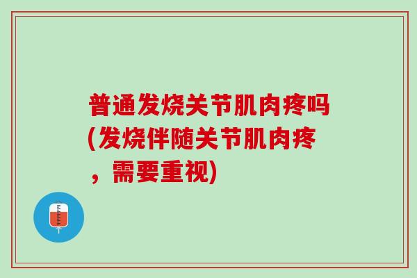 普通发烧关节肌肉疼吗(发烧伴随关节肌肉疼，需要重视)