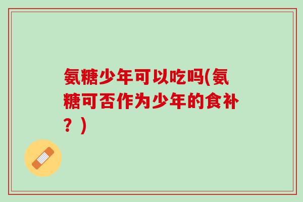 氨糖少年可以吃吗(氨糖可否作为少年的食补？)