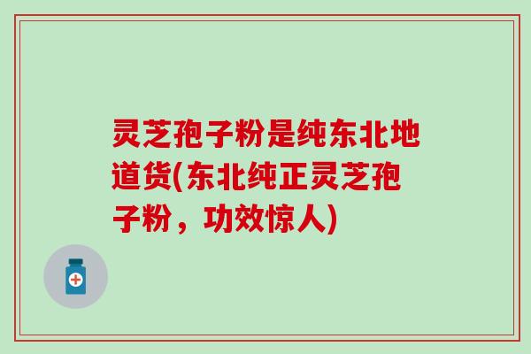 灵芝孢子粉是纯东北地道货(东北纯正灵芝孢子粉，功效惊人)