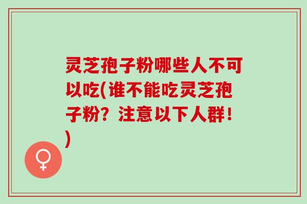 灵芝孢子粉哪些人不可以吃(谁不能吃灵芝孢子粉？注意以下人群！)