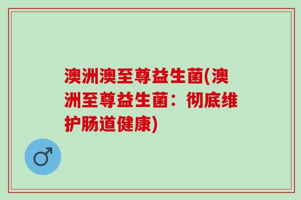 澳洲澳至尊益生菌(澳洲至尊益生菌：彻底维护肠道健康)
