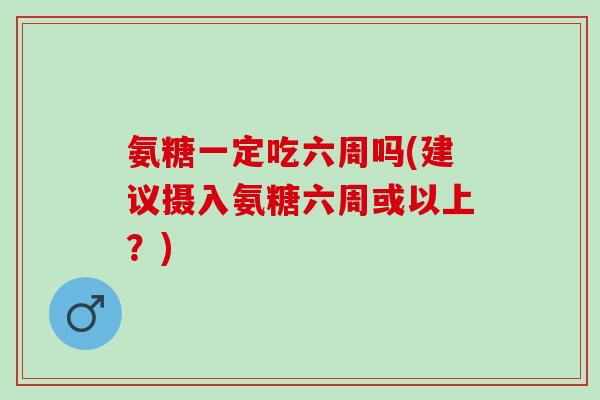 氨糖一定吃六周吗(建议摄入氨糖六周或以上?) 氨糖一定吃六周吗(建议摄入氨糖六周或以上?)