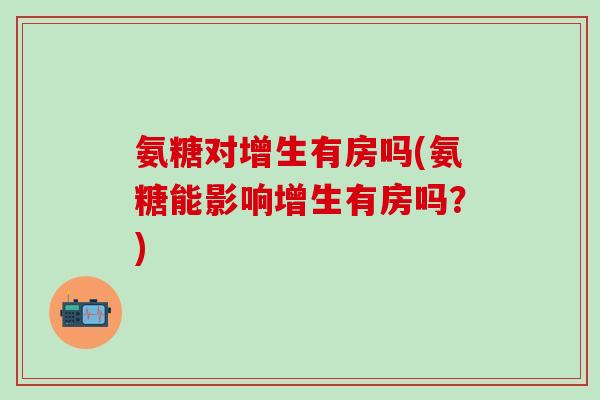 氨糖对增生有房吗(氨糖能影响增生有房吗？)
