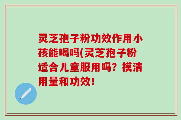 灵芝孢子粉功效作用小孩能喝吗(灵芝孢子粉适合儿童服用吗？摸清用量和功效！