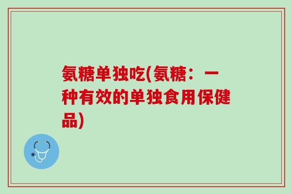 氨糖单独吃(氨糖：一种有效的单独食用保健品)
