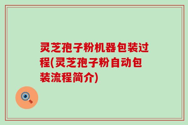 灵芝孢子粉机器包装过程(灵芝孢子粉自动包装流程简介)