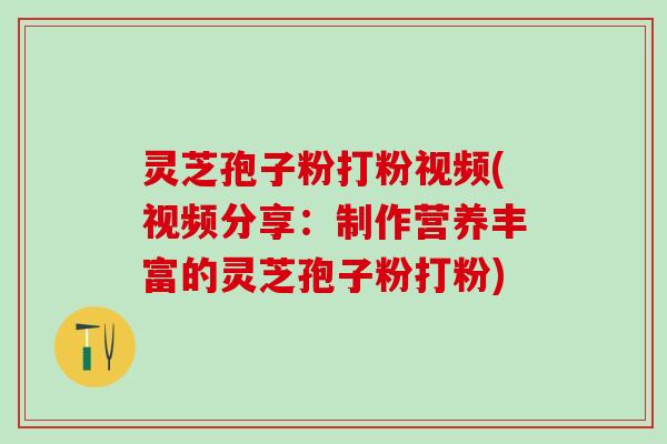 灵芝孢子粉打粉视频(视频分享:制作营养丰富的灵芝孢子粉打粉) 灵芝孢子粉打粉视频(视频分享:制作营养丰富的灵芝孢子粉打粉)