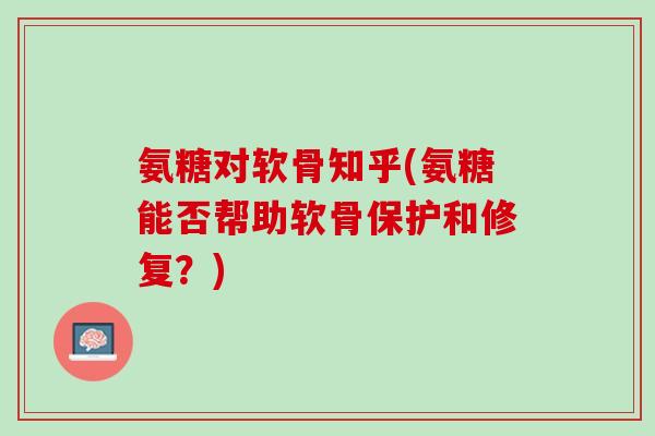 氨糖对软骨知乎(氨糖能否帮助软骨保护和修复？)