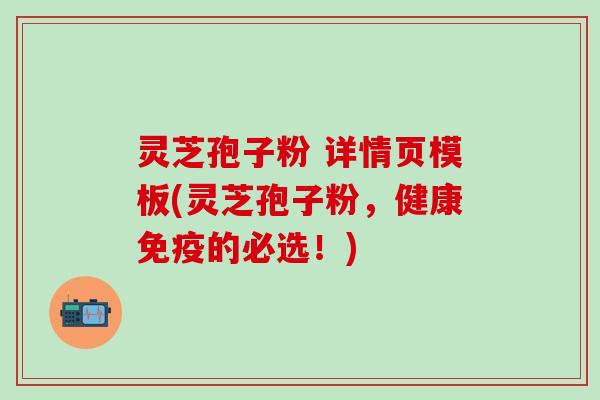 灵芝孢子粉 详情页模板(灵芝孢子粉，健康免疫的必选！)